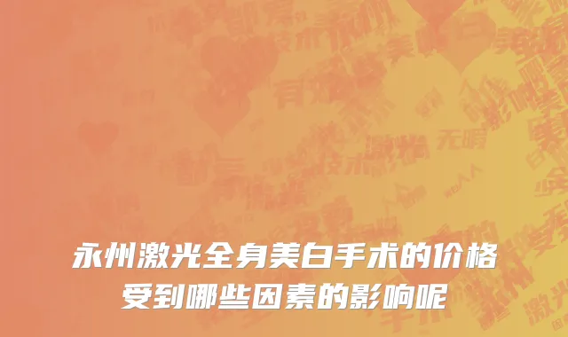 永州激光全身美白手术的价格受到哪些因素的影响呢