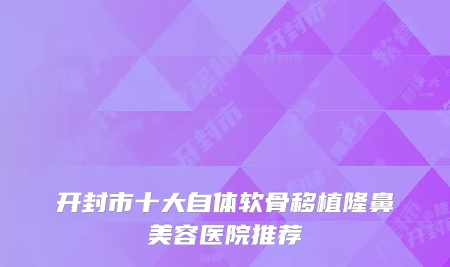 开封市十大自体软骨移植隆鼻美容医院推荐