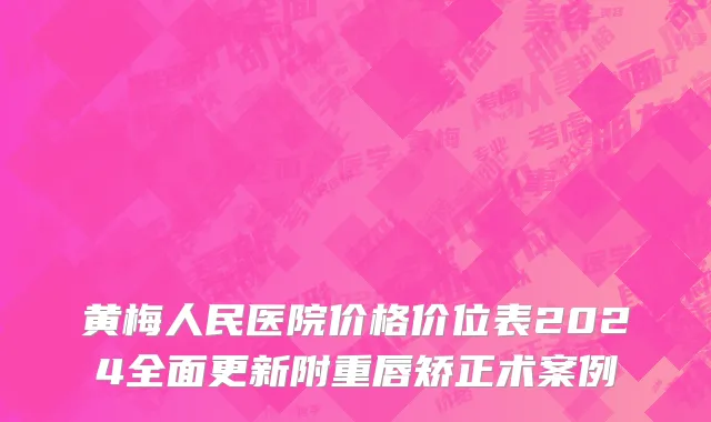黄梅人民医院价格价位表2024全面更新附重唇矫正术案例