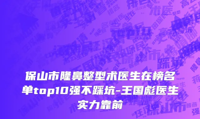 保山市隆鼻整型术医生在榜名单top10强不踩坑-王国彪医生实力靠前