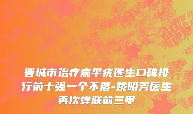 晋城市治疗扁平疣医生口碑排行前十强一个不落-姚明芳医生再次蝉联前三甲