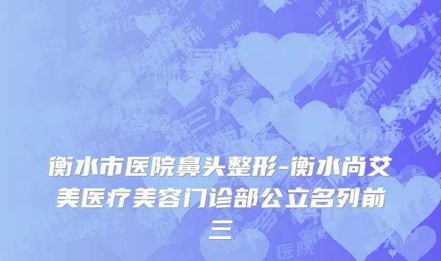 衡水市医院鼻头整形-衡水尚艾美医疗美容门诊部公立名列前三