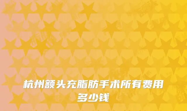 杭州额头充脂肪手术所有费用多少钱