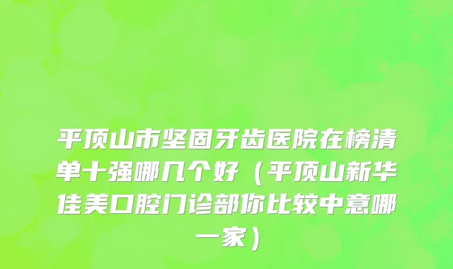 平顶山市坚固牙齿医院在榜清单十强哪几个好（平顶山新华佳美口腔门诊部你比较中意哪一家）
