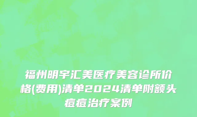 福州明宇汇美医疗美容诊所价格(费用)清单2024清单附额头痘痘治疗案例