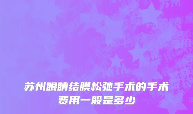苏州眼睛结膜松弛手术的手术费用一般是多少