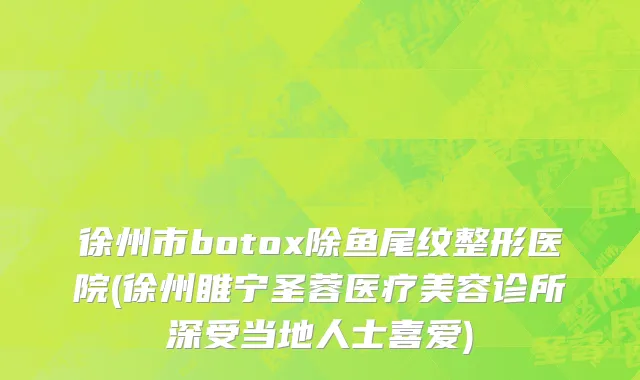 徐州市botox除鱼尾纹整形医院(徐州睢宁圣蓉医疗美容诊所深受当地人士喜爱)