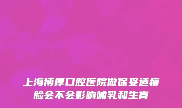 上海博厚口腔医院做保妥适瘦脸会不会影响哺乳和生育