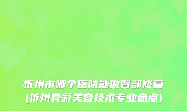 忻州市哪个医院能做臀部修复(忻州异彩美容技术专业盘点)