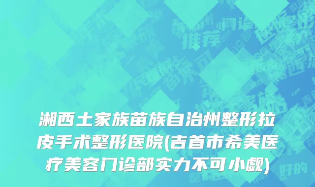 湘西土家族苗族自治州整形拉皮手术整形医院(吉首市希美医疗美容门诊部实力不可小觑)