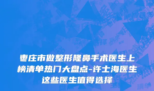 枣庄市做整形隆鼻手术医生上榜清单热门大盘点-许士海医生这些医生值得选择