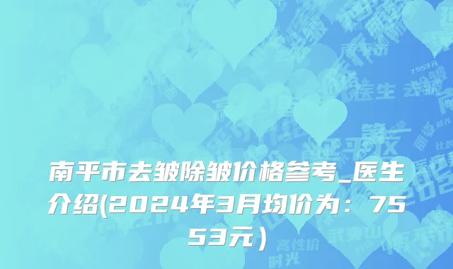 南平市去皱除皱价格参考_医生介绍(2024年3月均价为：7553元）