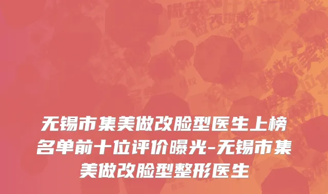 无锡市集美做改脸型医生上榜名单前十位评价曝光-无锡市集美做改脸型整形医生