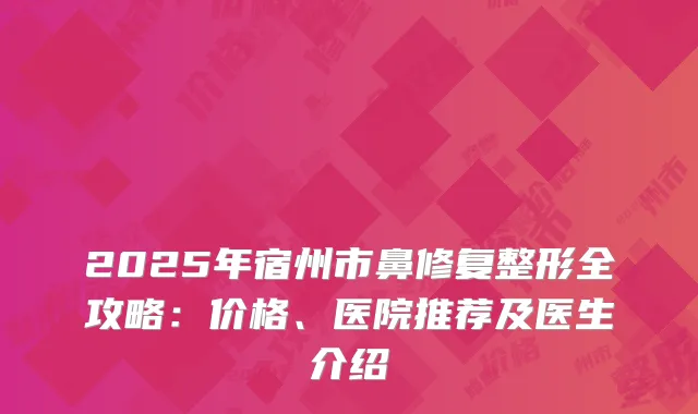 2025年宿州市鼻修复整形全攻略：价格、医院推荐及医生介绍