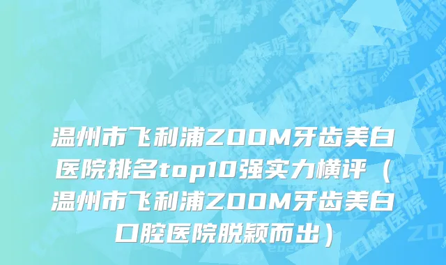 温州市飞利浦ZOOM牙齿美白医院排名top10强实力横评（温州市飞利浦ZOOM牙齿美白口腔医院脱颖而出）