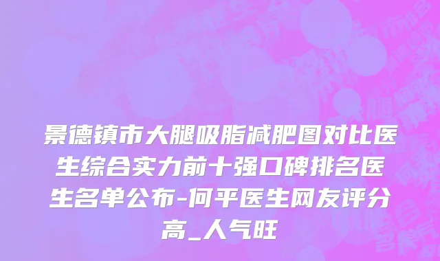 景德镇市大腿吸脂减肥图对比医生综合实力前十强口碑排名医生名单公布-何平医生网友评分高_人气旺