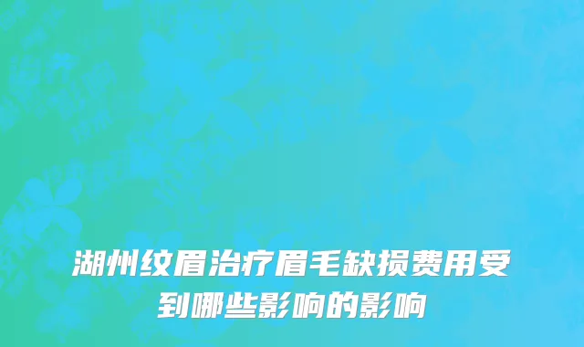 湖州纹眉治疗眉毛缺损费用受到哪些影响的影响