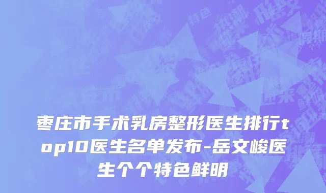 枣庄市手术乳房整形医生排行top10医生名单发布-岳文峻医生个个特色鲜明