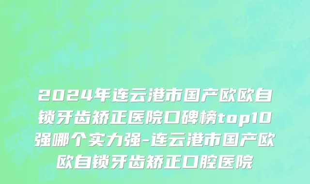 2024年连云港市国产欧欧自锁牙齿矫正医院口碑榜top10强哪个实力强-连云港市国产欧欧自锁牙齿矫正口腔医院