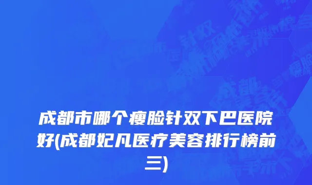 成都市哪个瘦脸针双下巴医院好(成都妃凡医疗美容排行榜前三)