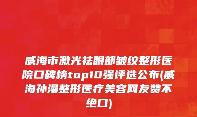 威海市激光祛眼部皱纹整形医院口碑榜top10强评选公布(威海孙漫整形医疗美容网友赞不绝口)