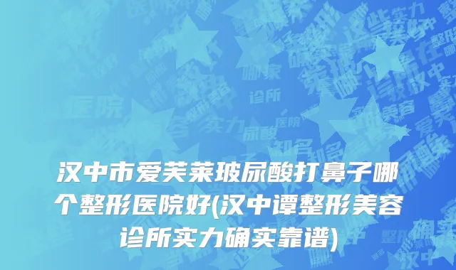 汉中市爱芙莱玻尿酸打鼻子哪个整形医院好(汉中谭整形美容诊所实力确实靠谱)