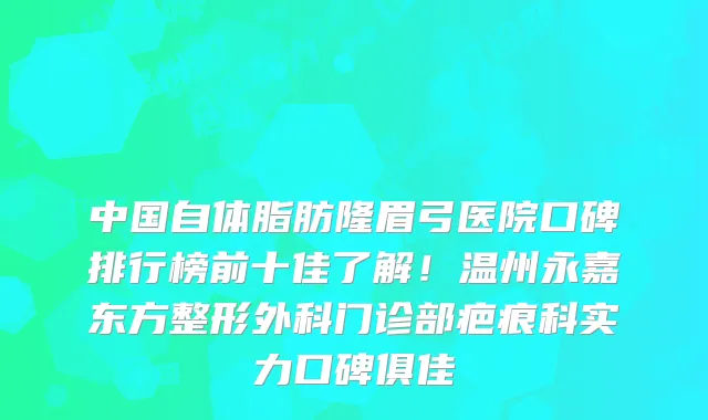 中国自体脂肪隆眉弓医院口碑排行榜前十佳了解！温州永嘉东方整形外科门诊部疤痕科实力口碑俱佳