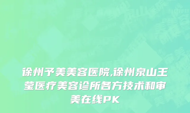 徐州予美美容医院,徐州泉山王莹医疗美容诊所各方技术和审美在线PK