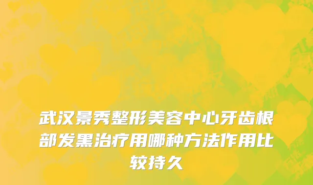 武汉景秀整形美容中心牙齿根部发黑治疗用哪种方法作用比较持久