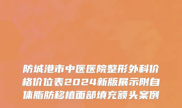 防城港市中医医院整形外科价格价位表2024新版展示附自体脂肪移植面部填充额头案例