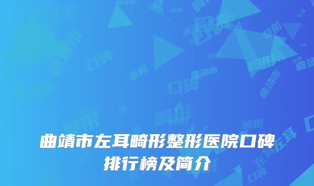 曲靖市左耳畸形整形医院口碑排行榜及简介