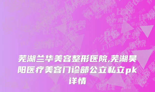 芜湖兰华美容整形医院,芜湖昊阳医疗美容门诊部公立私立pk详情