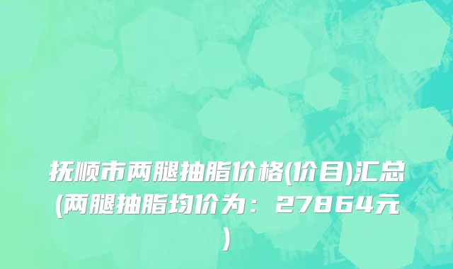 抚顺市两腿抽脂价格(价目)汇总(两腿抽脂均价为：27864元)