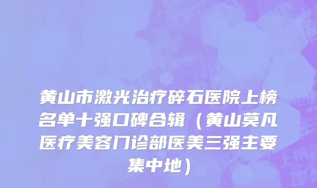 黄山市激光治疗碎石医院上榜名单十强口碑合辑（黄山莫凡医疗美容门诊部医美三强主要集中地）