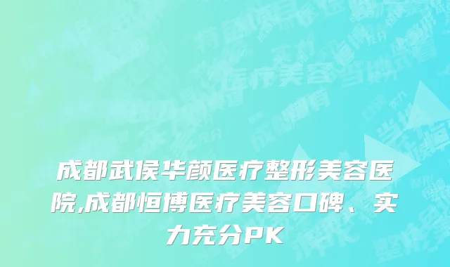 成都武侯华颜医疗整形美容医院,成都恒博医疗美容口碑、实力充分PK
