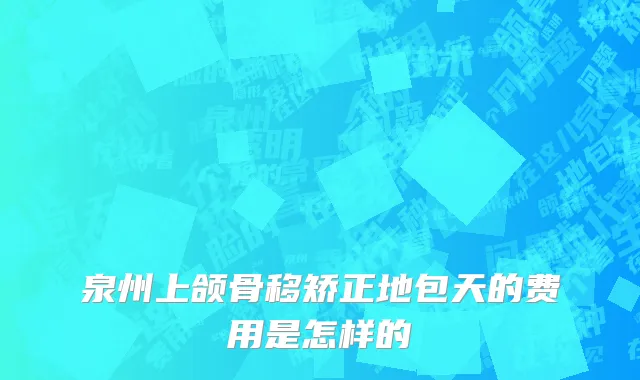 泉州上颌骨移矫正地包天的费用是怎样的