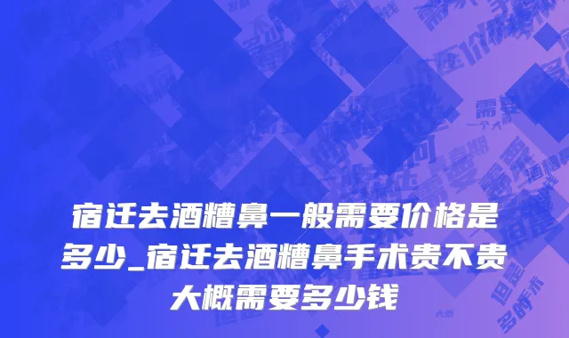 宿迁去酒糟鼻一般需要价格是多少_宿迁去酒糟鼻手术贵不贵大概需要多少钱
