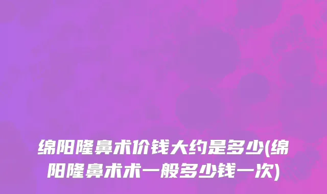 绵阳隆鼻术价钱大约是多少(绵阳隆鼻术术一般多少钱一次)