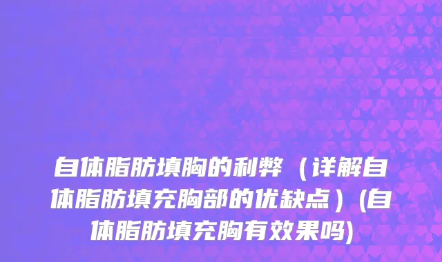 自体脂肪填胸的利弊（详解自体脂肪填充胸部的优缺点）(自体脂肪填充胸有效果吗)