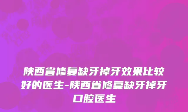 陕西省修复缺牙掉牙效果比较好的医生-陕西省修复缺牙掉牙口腔医生
