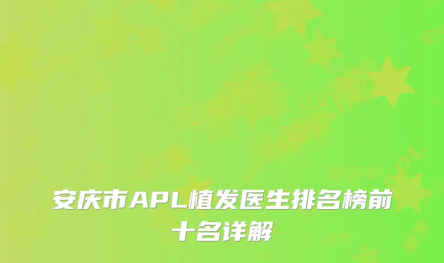 安庆市APL植发医生排名榜前十名详解