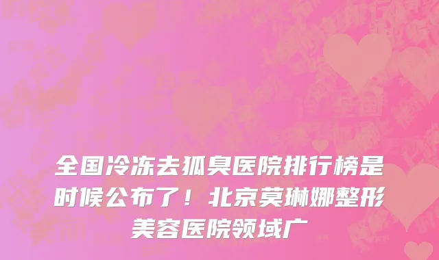 全国冷冻去狐臭医院排行榜是时候公布了！北京莫琳娜整形美容医院领域广