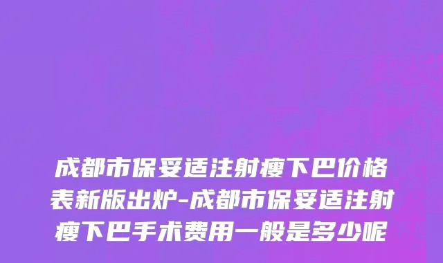 成都市保妥适注射瘦下巴价格表新版出炉-成都市保妥适注射瘦下巴手术费用一般是多少呢