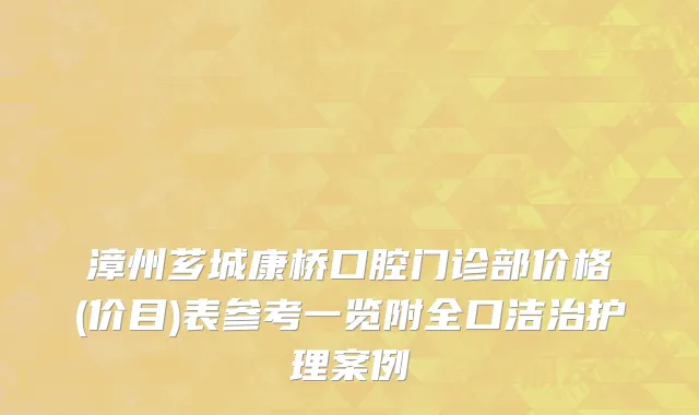 漳州芗城康桥口腔门诊部价格(价目)表参考一览附全口洁治护理案例