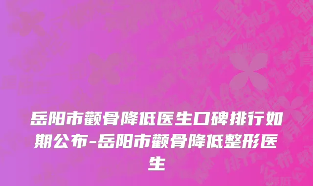 岳阳市颧骨降低医生口碑排行如期公布-岳阳市颧骨降低整形医生