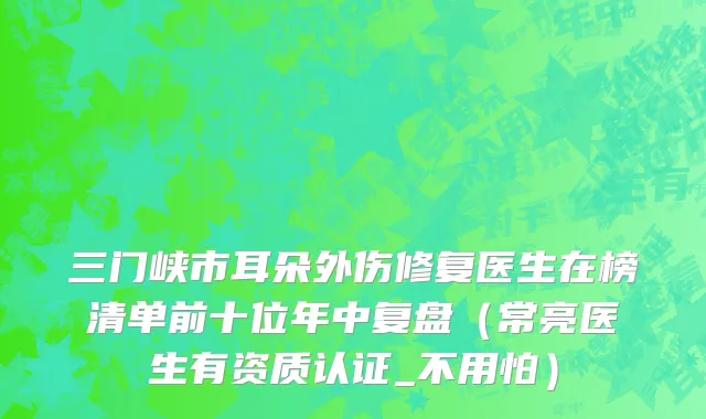 三门峡市耳朵外伤修复医生在榜清单前十位年中复盘（常亮医生有资质认证_不用怕）