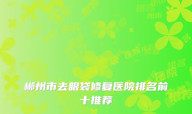 郴州市去眼袋修复医院排名前十推荐