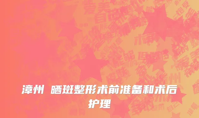漳州袪晒斑整形术前准备和术后护理