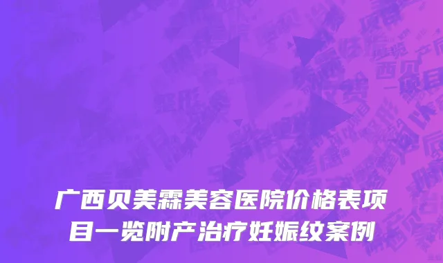 广西贝美霖美容医院价格表项目一览附产治疗妊娠纹案例