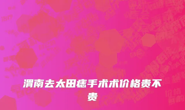 渭南去太田痣手术术价格贵不贵